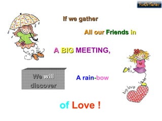 If we gather We will discover A BIG MEETING, of Love ! All our Friends in A rain - bow