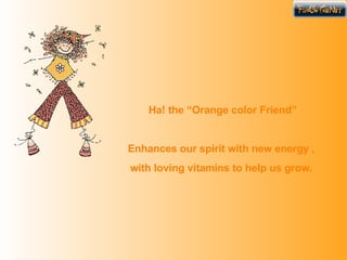 Ha! the “Orange color Friend” Enhances our spirit with new energy , with loving vitamins to help us grow .