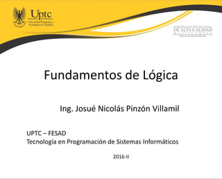 Fundamentos de Lógica
Ing. Josué Nicolás Pinzón Villamil
2016-II
 
