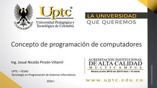 Concepto de programación de computadores
Ing. Josué Nicolás Pinzón Villamil
UPTC – FESAD
Tecnología en Programación de Sistemas Informáticos
2020-I
 