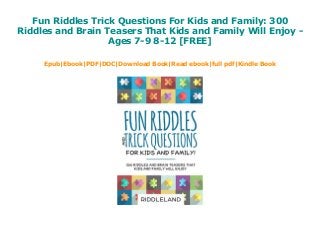 Fun Riddles Trick Questions For Kids and Family: 300
Riddles and Brain Teasers That Kids and Family Will Enjoy -
Ages 7-9 8-12 [FREE]
Epub|Ebook|PDF|DOC|Download Book|Read ebook|full pdf|Kindle Book
 