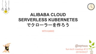 ALIBABA CLOUD
SERVERLESS KUBERNETES
でクローラーを作ろう
WITH KANIKO
@oqmuuu
fun-tech meetup #13
2019/09/27
 