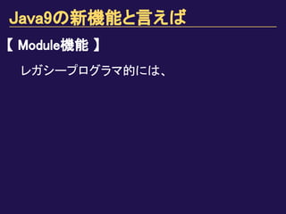 Java9の新機能と言えば
【 Module機能 】
レガシープログラマ的には、
 