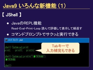 Java9 いろんな新機能 (１)
【 JShell 】
● JavaのREPL機能
Read-Eval-Print-Loop 読んで評価して表示して繰返す
● コマンドプロンプトでサクッと実行できる
Tabキーで
入力補完もできる
 