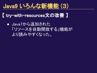 Java9 いろんな新機能 (３)
【 try-with-resources文の改善 】
● Java7から追加された
「リソースを自動開放する」機能が
より読みやすくなった。
 