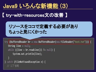 Java9 いろんな新機能 (３)
【 try-with-resources文の改善 】
リソースをココで定義する必要があり
ちょっと見にくかった
 