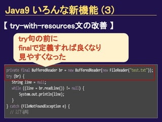 Java9 いろんな新機能 (３)
【 try-with-resources文の改善 】
try句の前に
finalで定義すれば良くなり
見やすくなった
 