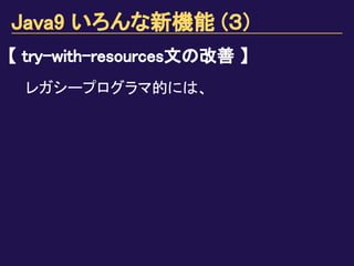 Java9 いろんな新機能 (３)
【 try-with-resources文の改善 】
レガシープログラマ的には、
 