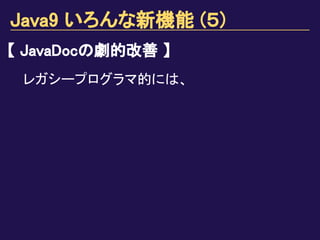 Java9 いろんな新機能 (５)
【 JavaDocの劇的改善 】
レガシープログラマ的には、
 