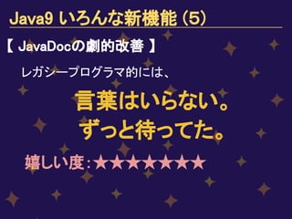 Java9 いろんな新機能 (５)
【 JavaDocの劇的改善 】
レガシープログラマ的には、
言葉はいらない。
ずっと待ってた。
嬉しい度：★★★★★★★
　
 