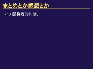 まとめとか感想とか
イチ開発者的には、
 