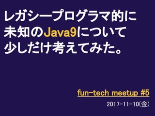 レガシープログラマ的に
未知のJava9について
少しだけ考えてみた。
fun-tech meetup #5
2017-11-10(金)
 