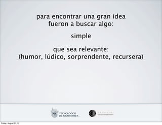 para encontrar una gran idea
                             fueron a buscar algo:
                                    simple

                               que sea relevante:
                    (humor, lúdico, sorprendente, recursera)




Friday, August 31, 12
 