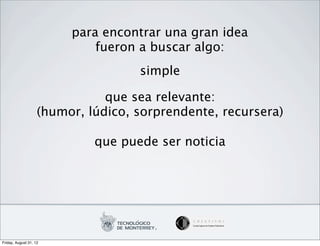para encontrar una gran idea
                             fueron a buscar algo:
                                    simple

                               que sea relevante:
                    (humor, lúdico, sorprendente, recursera)

                             que puede ser noticia




Friday, August 31, 12
 