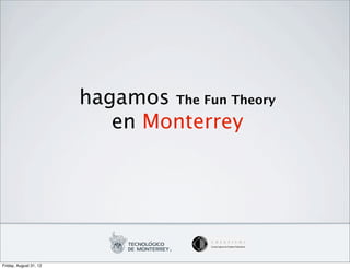 hagamos The Fun Theory
                           en Monterrey




Friday, August 31, 12
 
