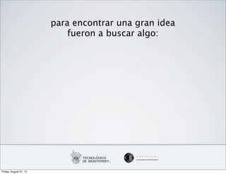 para encontrar una gran idea
                            fueron a buscar algo:




Friday, August 31, 12
 