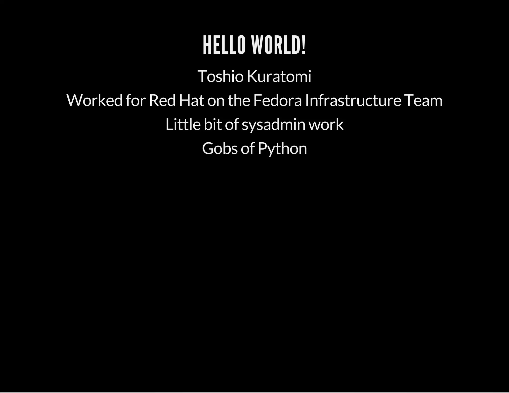 HELLO WORLD! 
Toshio Kuratomi 
Worked for Red Hat on the Fedora Infrastructure Team 
Little bit of sysadmin work 
Gobs of Python 
 