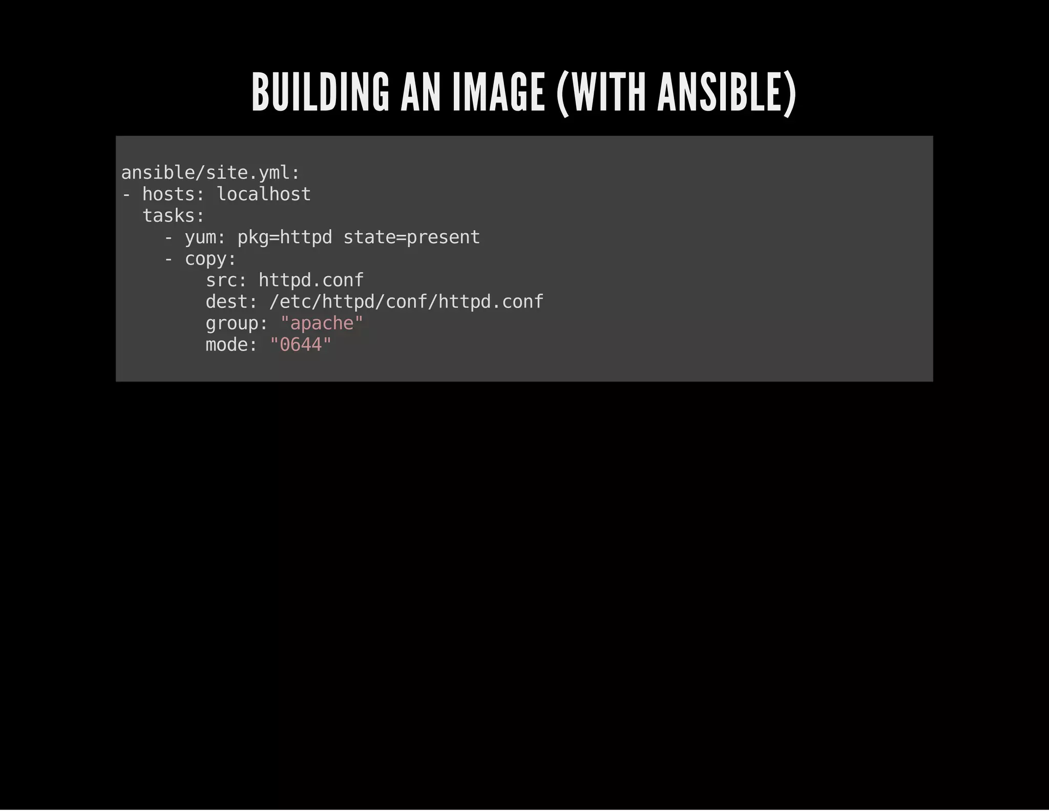 BUILDING AN IMAGE (WITH ANSIBLE) 
ansible/site.yml: 
- hosts: localhost 
tasks: 
- yum: pkg=httpd state=present 
- copy: 
src: httpd.conf 
dest: /etc/httpd/conf/httpd.conf 
group: "apache" 
mode: "0644" 
 