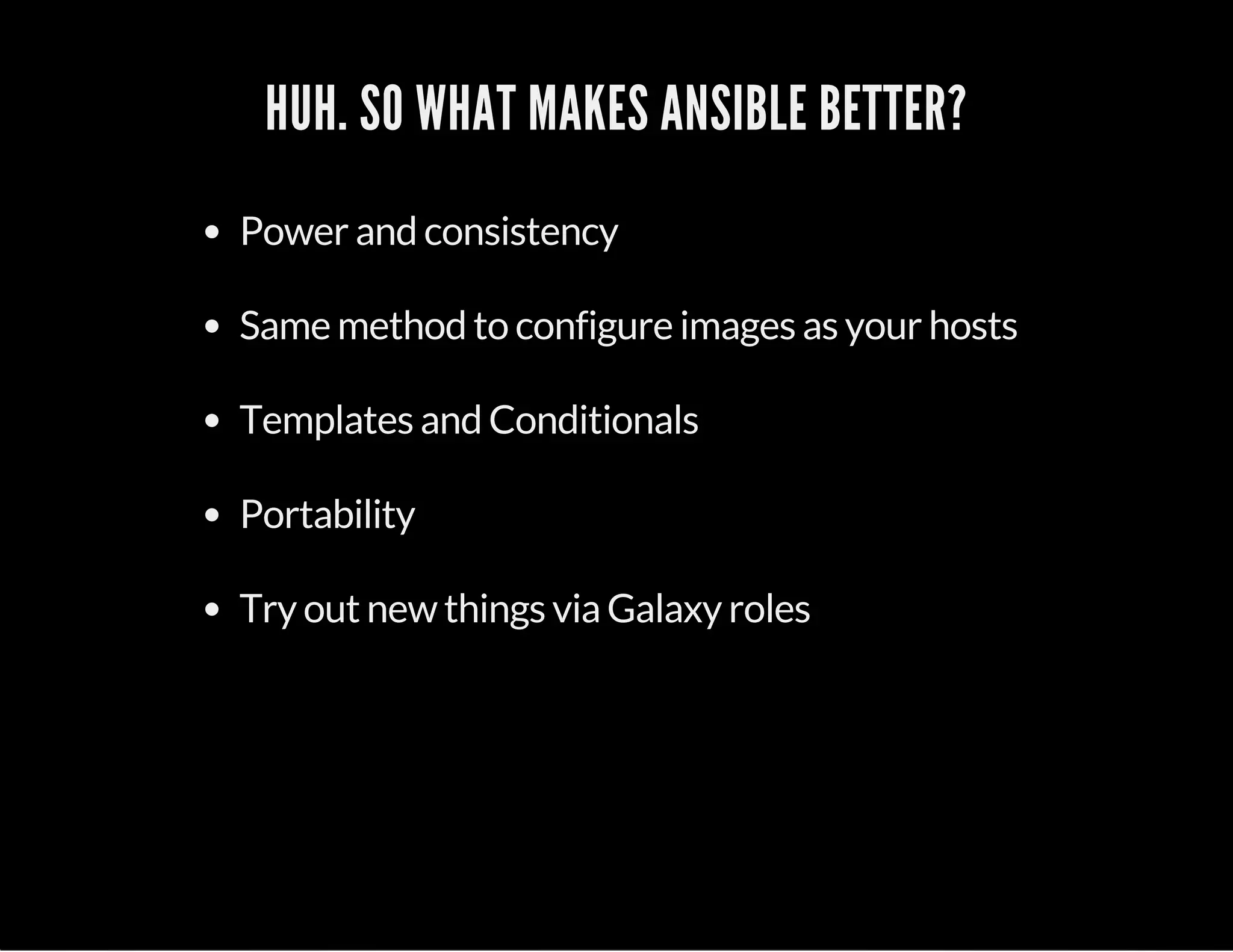 HUH. SO WHAT MAKES ANSIBLE BETTER? 
Power and consistency 
Same method to configure images as your hosts 
Templates and Conditionals 
Portability 
Try out new things via Galaxy roles 
 