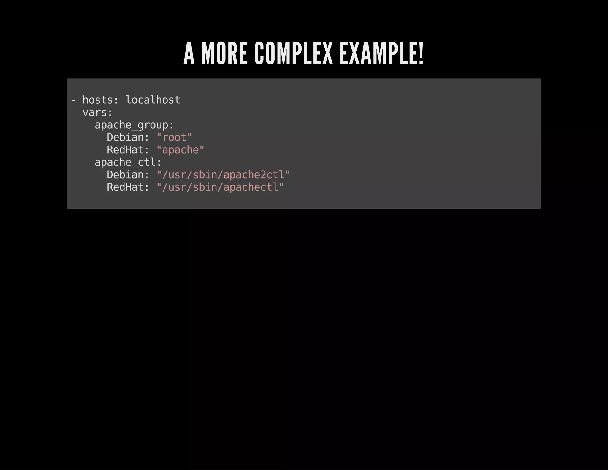 A MORE COMPLEX EXAMPLE! 
- hosts: localhost 
vars: 
apache_group: 
Debian: "root" 
RedHat: "apache" 
apache_ctl: 
Debian: "/usr/sbin/apache2ctl" 
RedHat: "/usr/sbin/apachectl" 
 