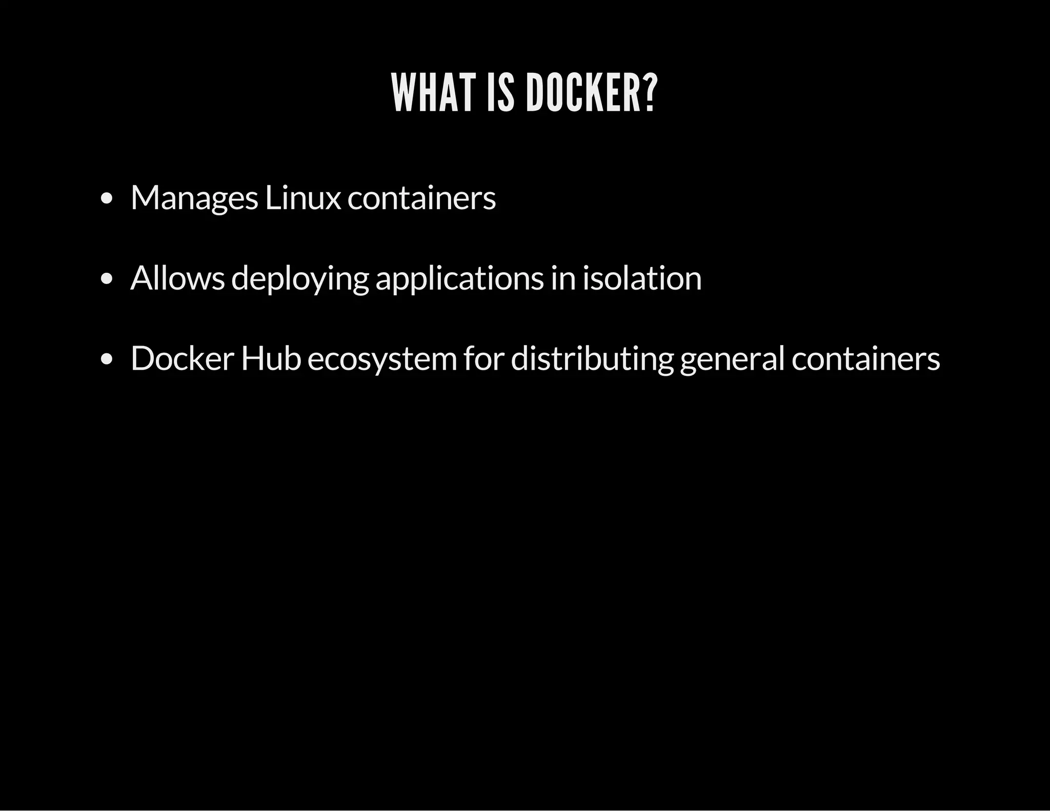 WHAT IS DOCKER? 
Manages Linux containers 
Allows deploying applications in isolation 
Docker Hub ecosystem for distributing general containers 
 