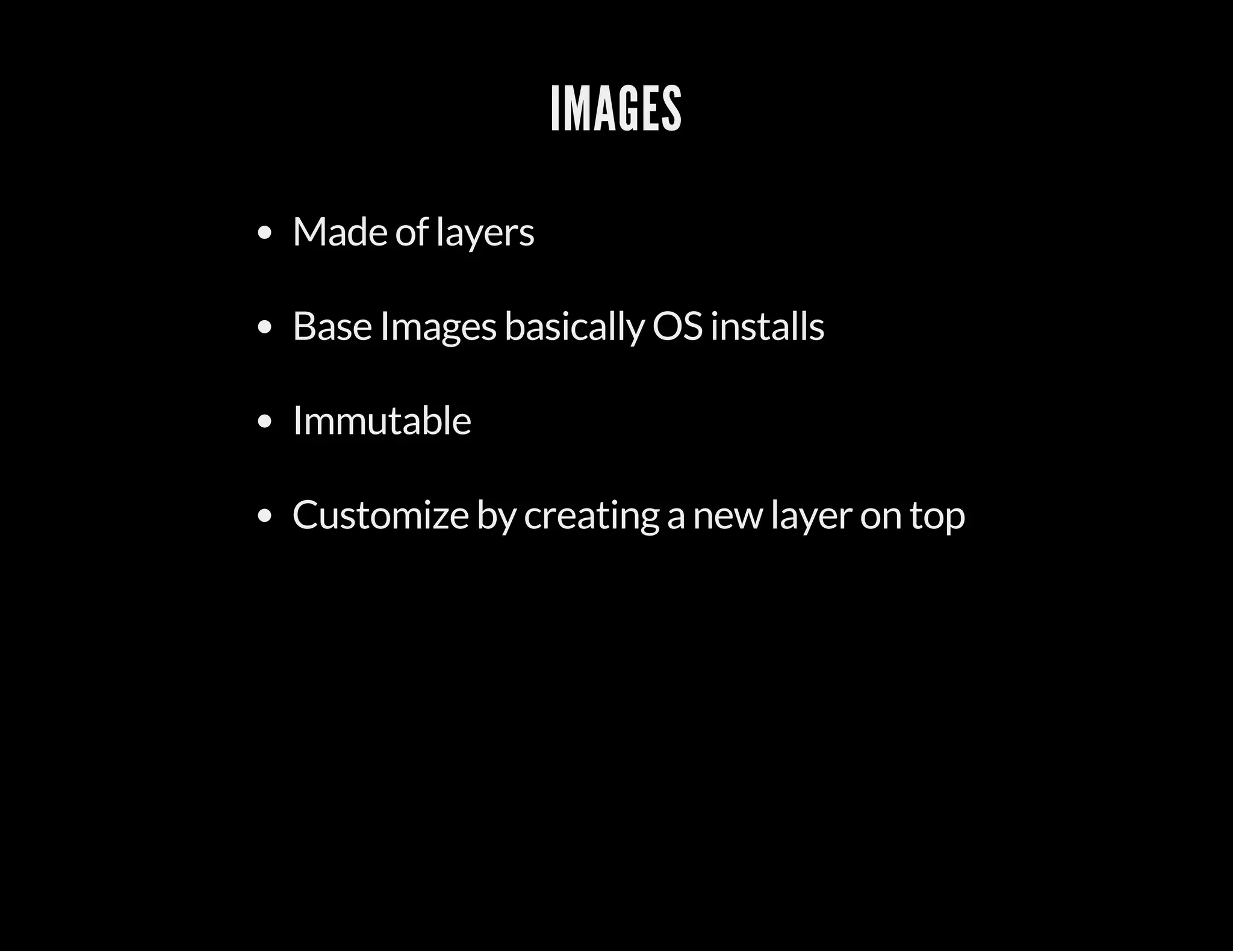 IMAGES 
Made of layers 
Base Images basically OS installs 
Immutable 
Customize by creating a new layer on top 
 