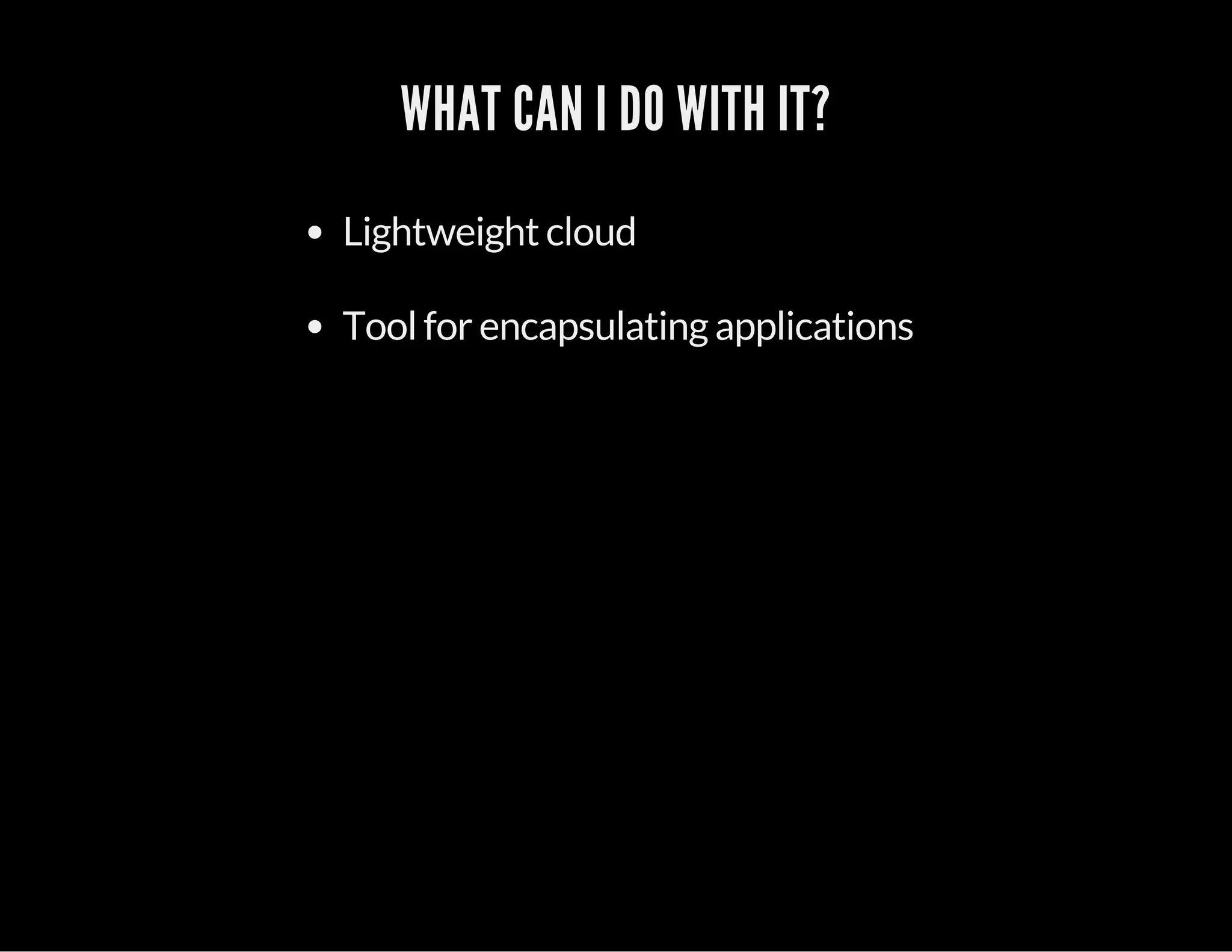 WHAT CAN I DO WITH IT? 
Lightweight cloud 
Tool for encapsulating applications 
 