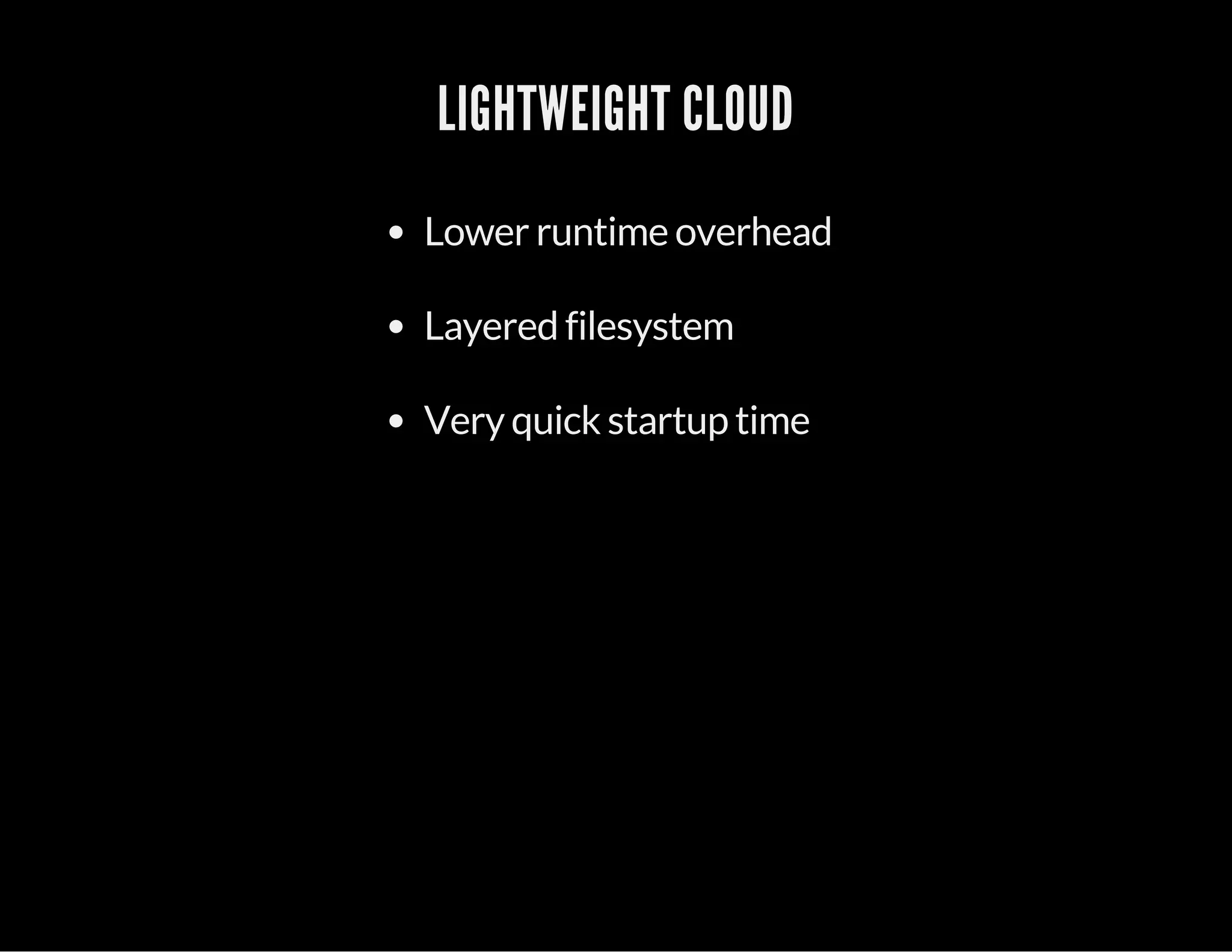 LIGHTWEIGHT CLOUD 
Lower runtime overhead 
Layered filesystem 
Very quick startup time 
 