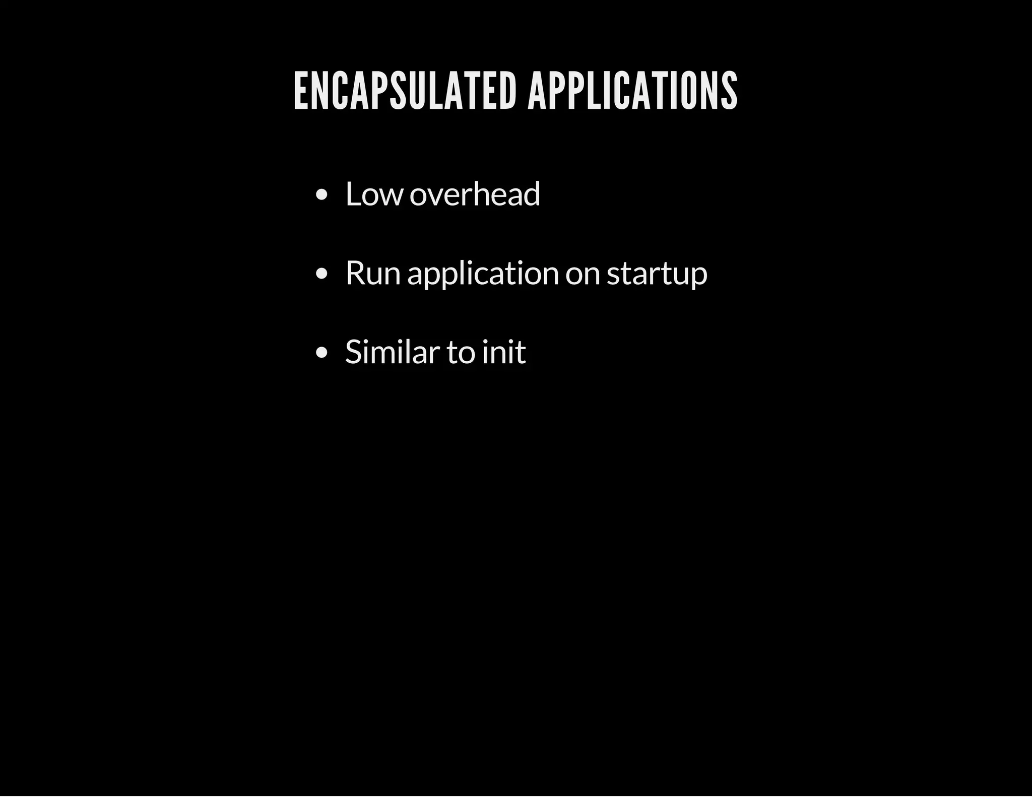 ENCAPSULATED APPLICATIONS 
Low overhead 
Run application on startup 
Similar to init 
 