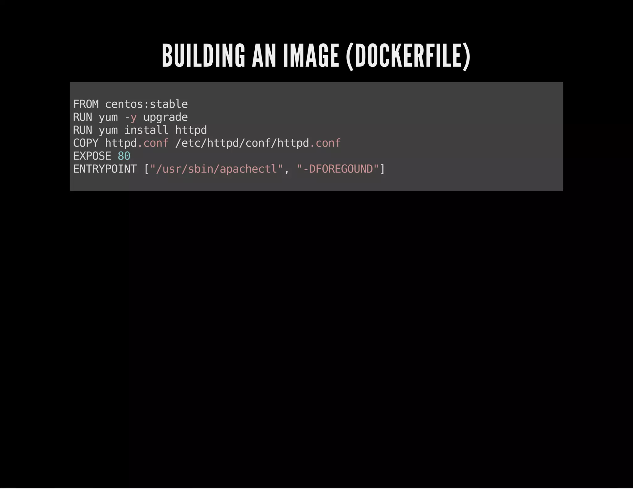 BUILDING AN IMAGE (DOCKERFILE) 
FROM centos:stable 
RUN yum -y upgrade 
RUN yum install httpd 
COPY httpd.conf /etc/httpd/conf/httpd.conf 
EXPOSE 80 
ENTRYPOINT ["/usr/sbin/apachectl", "-DFOREGOUND"] 
 