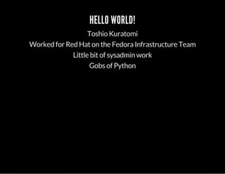 HELLO WORLD! 
Toshio Kuratomi 
Worked for Red Hat on the Fedora Infrastructure Team 
Little bit of sysadmin work 
Gobs of Python 
 