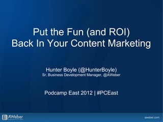 Put the Fun (and ROI)
Back In Your Content Marketing

       Hunter Boyle (@HunterBoyle)
      Sr. Business Development Manager, @AWeber




       Podcamp East 2012 | #PCEast
 