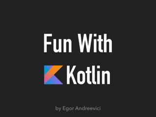 Fun With
Kotlin
by Egor Andreevici
 