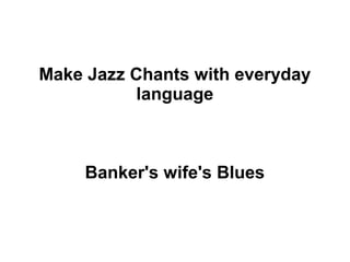 Make Jazz Chants with everyday
language
Banker's wife's Blues
 