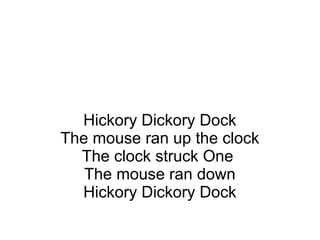 Hickory Dickory Dock
The mouse ran up the clock
The clock struck One
The mouse ran down
Hickory Dickory Dock
 