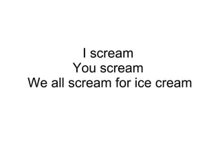 I scream
You scream
We all scream for ice cream
 