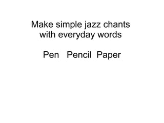 Make simple jazz chants
with everyday words
Pen Pencil Paper
 
