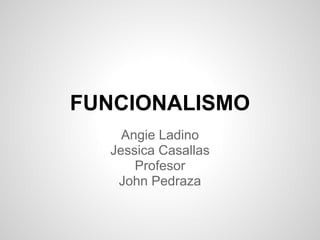 FUNCIONALISMO
Angie Ladino
Jessica Casallas
Profesor
John Pedraza
 