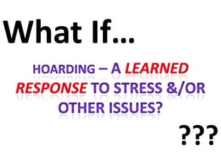 What If… Hoarding – A learned responseto stress &/or other issues? ??? 