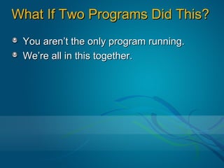 What If Two Programs Did This?
 You aren’t the only program running.
 We’re all in this together.
 