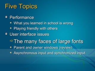 Five Topics
 Performance
   What you learned in school is wrong
   Playing friendly with others
 User interface issues
 The    many faces of large fonts
   Parent and owner windows (review)
   Asynchronous input and synchronized input
 