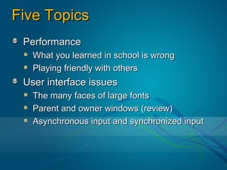 Five Topics
 Performance
   What you learned in school is wrong
   Playing friendly with others
 User interface issues
   The many faces of large fonts
   Parent and owner windows (review)
   Asynchronous input and synchronized input
 