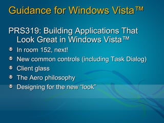 Guidance for Windows Vista™
PRS319: Building Applications That
 Look Great in Windows Vista™
  In room 152, next!
  New common controls (including Task Dialog)
  Client glass
  The Aero philosophy
  Designing for the new “look”
 