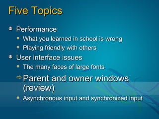 Five Topics
 Performance
   What you learned in school is wrong
   Playing friendly with others
 User interface issues
   The many faces of large fonts
 Parent  and owner windows
   (review)
   Asynchronous input and synchronized input
 