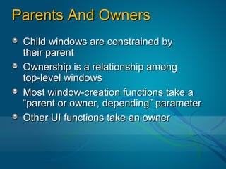 Parents And Owners
 Child windows are constrained by
 their parent
 Ownership is a relationship among
 top-level windows
 Most window-creation functions take a
 “parent or owner, depending” parameter
 Other UI functions take an owner
 