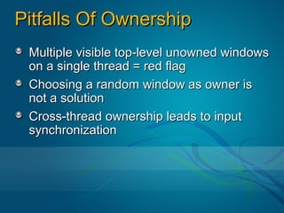 Pitfalls Of Ownership
 Multiple visible top-level unowned windows
 on a single thread = red flag
 Choosing a random window as owner is
 not a solution
 Cross-thread ownership leads to input
 synchronization
 