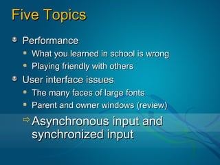 Five Topics
 Performance
   What you learned in school is wrong
   Playing friendly with others
 User interface issues
   The many faces of large fonts
   Parent and owner windows (review)
 Asynchronous   input and
   synchronized input
 