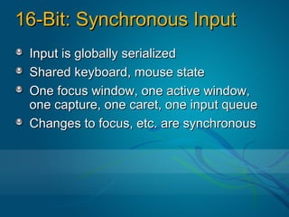 16-Bit: Synchronous Input
 Input is globally serialized
 Shared keyboard, mouse state
 One focus window, one active window,
 one capture, one caret, one input queue
 Changes to focus, etc. are synchronous
 