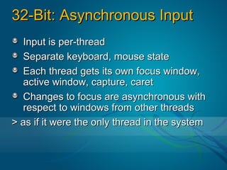 32-Bit: Asynchronous Input
  Input is per-thread
  Separate keyboard, mouse state
  Each thread gets its own focus window,
  active window, capture, caret
  Changes to focus are asynchronous with
  respect to windows from other threads
> as if it were the only thread in the system
 