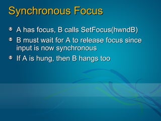Synchronous Focus
 A has focus, B calls SetFocus(hwndB)
 B must wait for A to release focus since
 input is now synchronous
 If A is hung, then B hangs too
 
